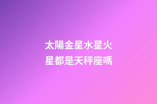 太陽金星水星火星都是天秤座嗎-第1張-星座運勢-玄機派