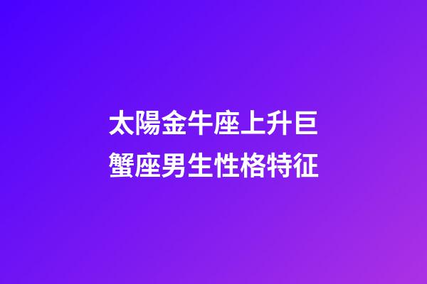太陽金牛座上升巨蟹座男生性格特征-第1張-星座運勢-玄機派