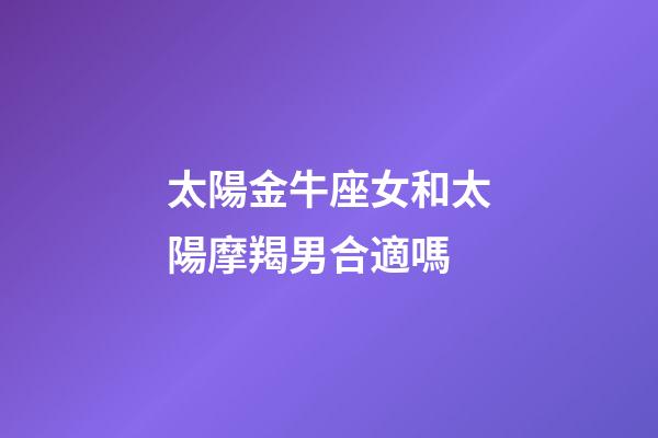 太陽金牛座女和太陽摩羯男合適嗎-第1張-星座運勢-玄機派
