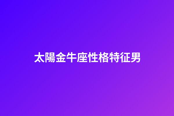 太陽金牛座性格特征男-第1張-星座運勢-玄機派