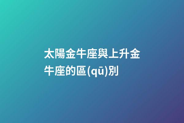太陽金牛座與上升金牛座的區(qū)別-第1張-星座運(yùn)勢-玄機(jī)派