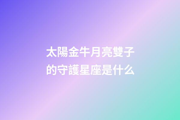 太陽金牛月亮雙子的守護星座是什么-第1張-星座運勢-玄機派