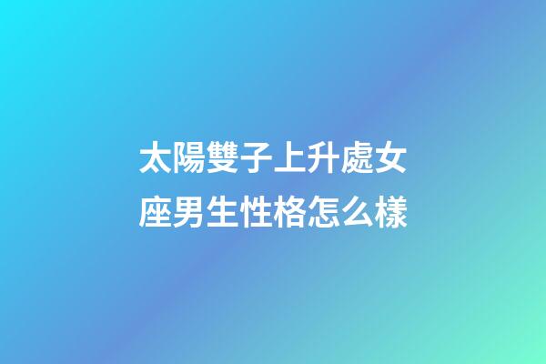太陽雙子上升處女座男生性格怎么樣-第1張-星座運勢-玄機派