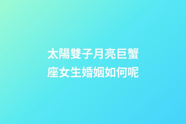 太陽雙子月亮巨蟹座女生婚姻如何呢-第1張-星座運勢-玄機派