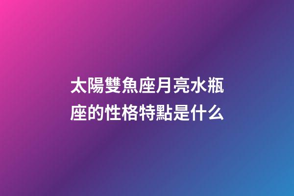 太陽雙魚座月亮水瓶座的性格特點是什么-第1張-星座運勢-玄機派