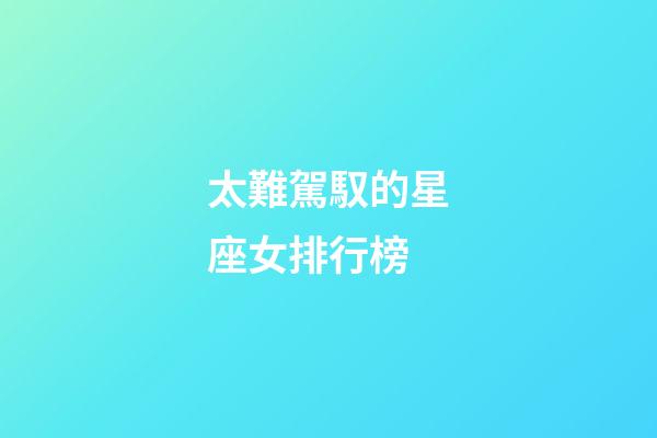 太難駕馭的星座女排行榜-第1張-星座運勢-玄機派