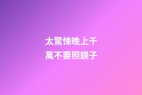 太驚悚晚上千萬不要照鏡子