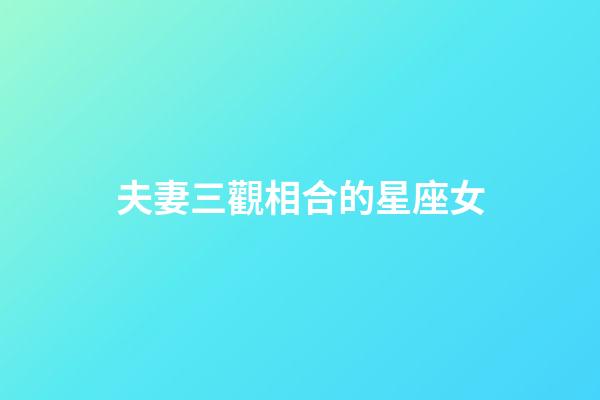 夫妻三觀相合的星座女-第1張-星座運勢-玄機派