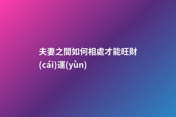 夫妻之間如何相處才能旺財(cái)運(yùn)