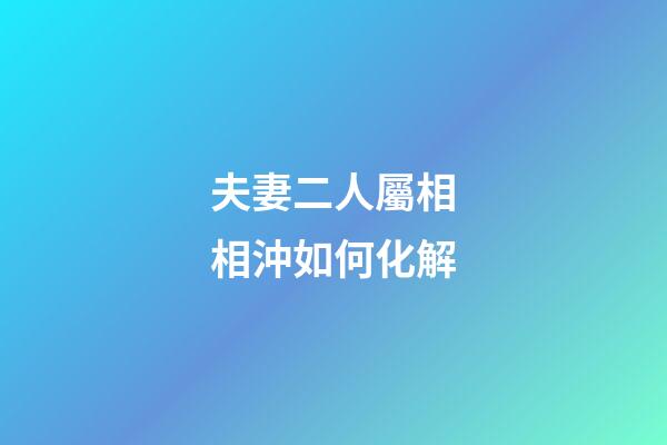 夫妻二人屬相相沖如何化解