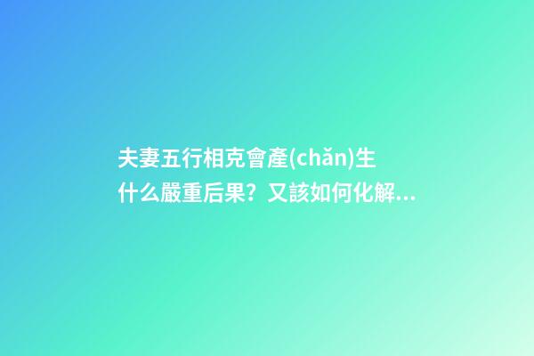 夫妻五行相克會產(chǎn)生什么嚴重后果？又該如何化解？