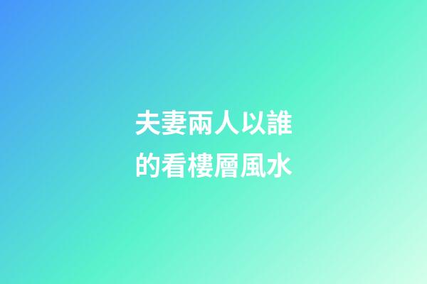 夫妻兩人以誰的看樓層風水