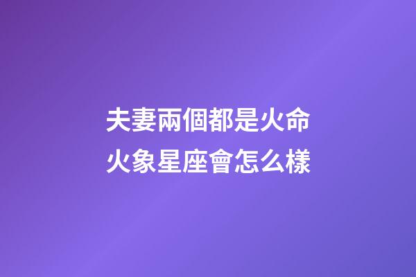 夫妻兩個都是火命火象星座會怎么樣-第1張-星座運勢-玄機派
