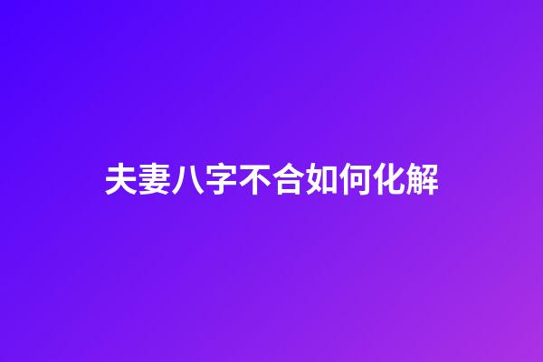 夫妻八字不合如何化解