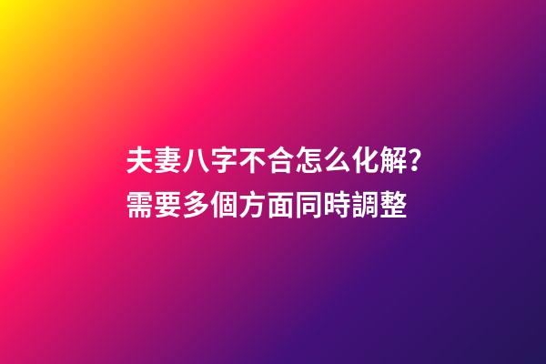 夫妻八字不合怎么化解？需要多個方面同時調整