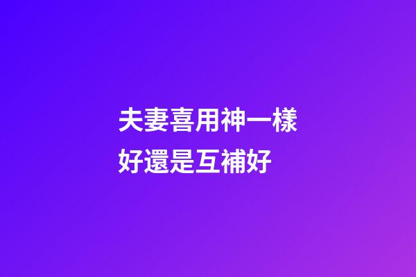 夫妻喜用神一樣好還是互補好