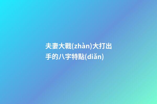 夫妻大戰(zhàn)大打出手的八字特點(diǎn)