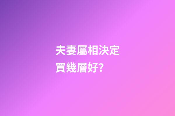 夫妻屬相決定買幾層好？