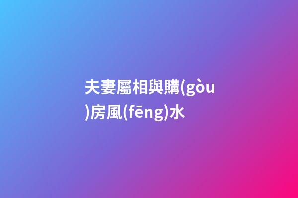 夫妻屬相與購(gòu)房風(fēng)水