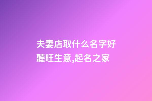 夫妻店取什么名字好聽旺生意,起名之家-第1張-店鋪起名-玄機派