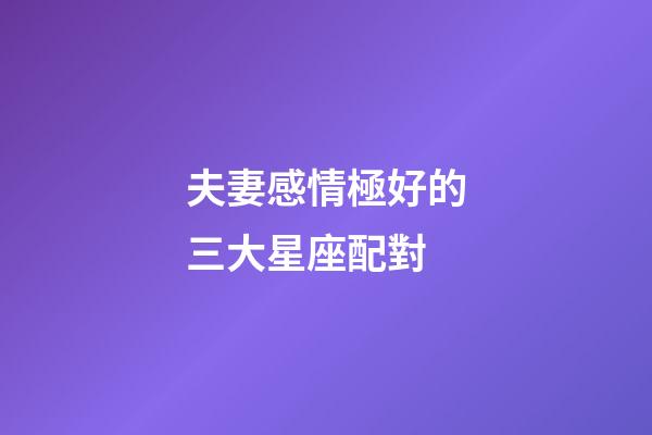 夫妻感情極好的三大星座配對