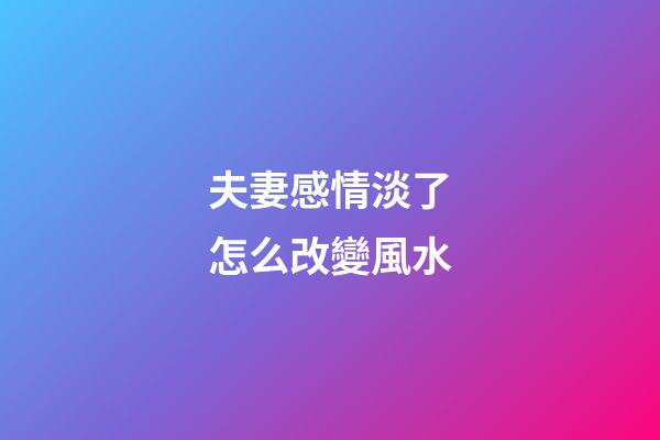 夫妻感情淡了怎么改變風水