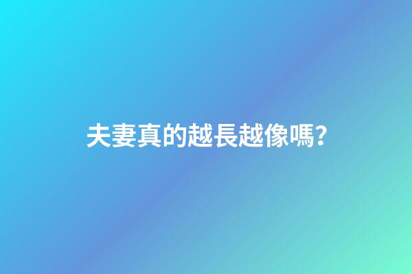 夫妻真的越長越像嗎？