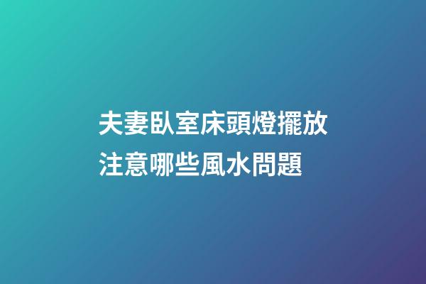 夫妻臥室床頭燈擺放注意哪些風水問題