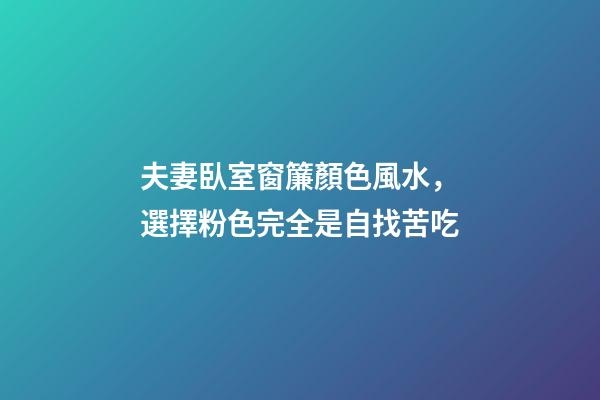 夫妻臥室窗簾顏色風水，選擇粉色完全是自找苦吃