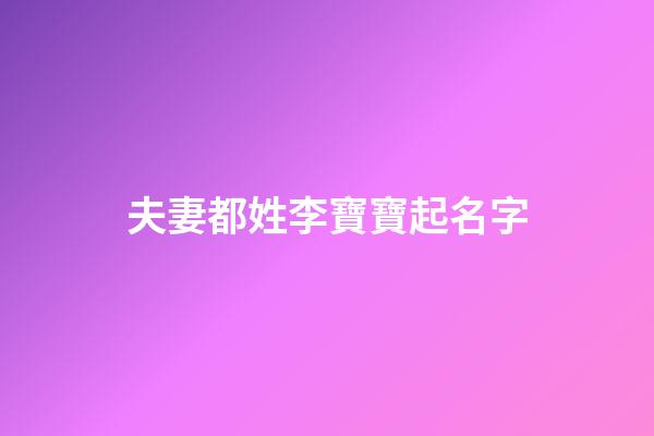 夫妻都姓李寶寶起名字(夫妻倆都姓李孩子叫什么名字好呢)-第1張-寶寶起名-玄機派