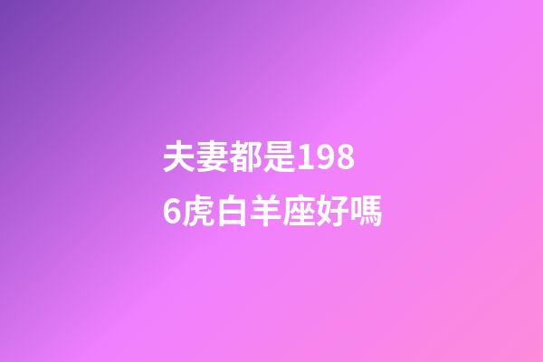 夫妻都是1986虎白羊座好嗎-第1張-星座運勢-玄機派