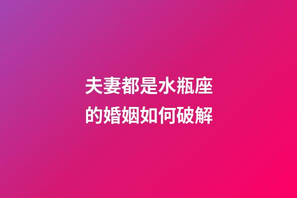 夫妻都是水瓶座的婚姻如何破解-第1張-星座運勢-玄機派