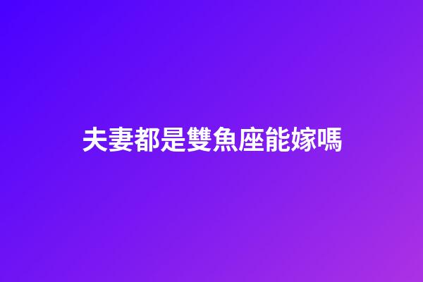夫妻都是雙魚座能嫁嗎-第1張-星座運勢-玄機派