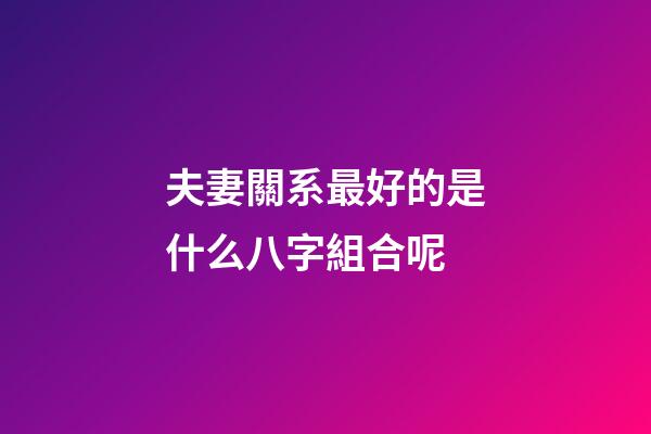 夫妻關系最好的是什么八字組合呢