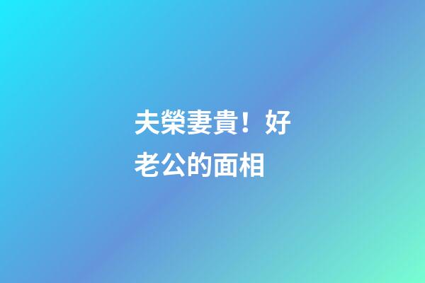 夫榮妻貴！好老公的面相