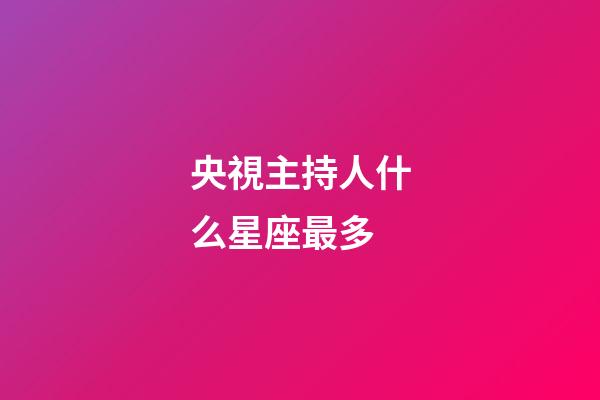 央視主持人什么星座最多-第1張-星座運勢-玄機派