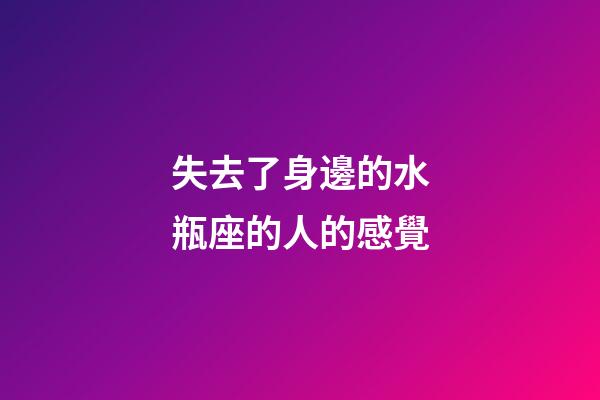 失去了身邊的水瓶座的人的感覺