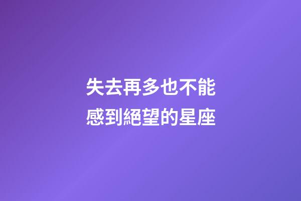 失去再多也不能感到絕望的星座-第1張-星座運(yùn)勢(shì)-玄機(jī)派