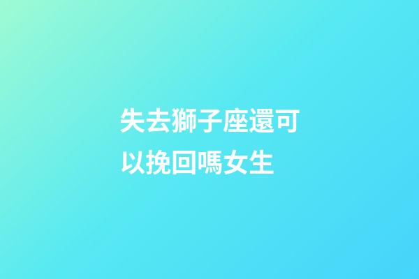 失去獅子座還可以挽回嗎女生-第1張-星座運勢-玄機派