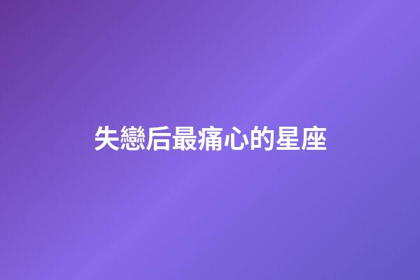 失戀后最痛心的星座-第1張-星座運勢-玄機派