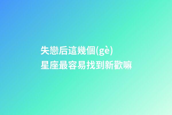 失戀后這幾個(gè)星座最容易找到新歡嘛-第1張-星座運(yùn)勢(shì)-玄機(jī)派