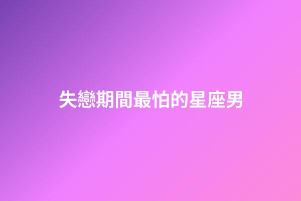 失戀期間最怕的星座男-第1張-星座運勢-玄機派