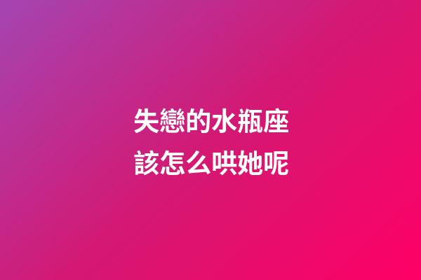 失戀的水瓶座該怎么哄她呢-第1張-星座運勢-玄機派