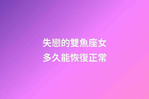 失戀的雙魚座女多久能恢復正常-第1張-星座運勢-玄機派