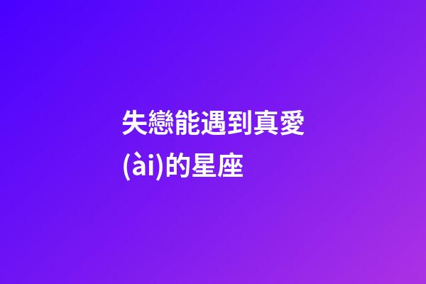 失戀能遇到真愛(ài)的星座-第1張-星座運(yùn)勢(shì)-玄機(jī)派