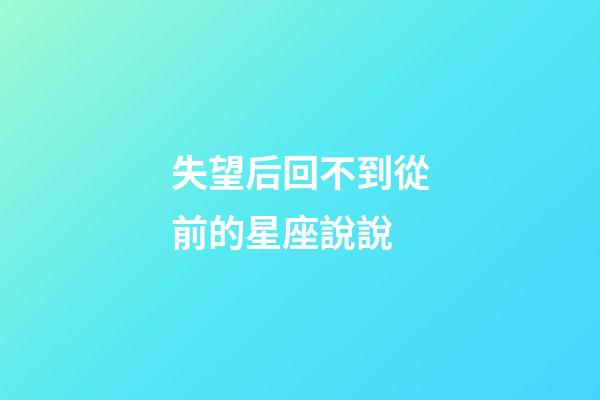 失望后回不到從前的星座說說-第1張-星座運勢-玄機派