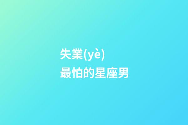 失業(yè)最怕的星座男-第1張-星座運勢-玄機派