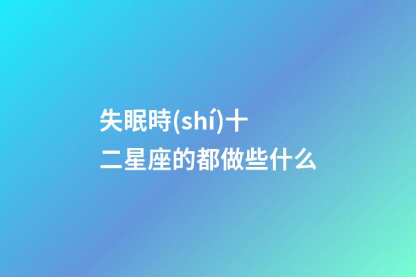失眠時(shí)十二星座的都做些什么-第1張-星座運(yùn)勢(shì)-玄機(jī)派