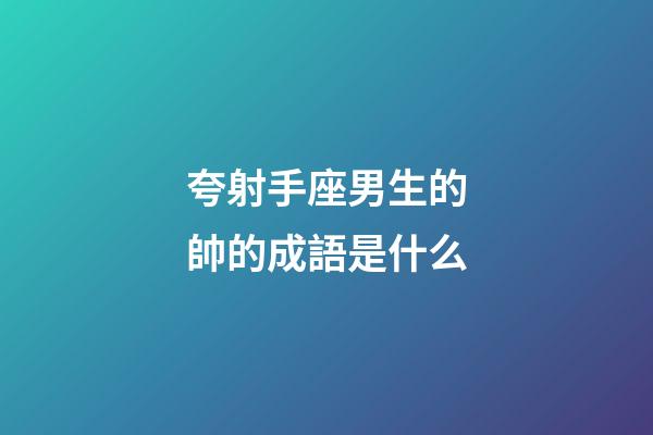 夸射手座男生的帥的成語是什么-第1張-星座運勢-玄機派