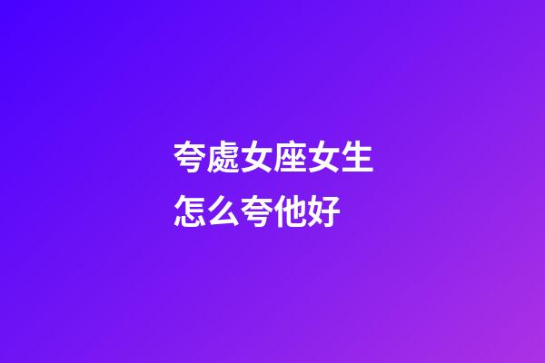夸處女座女生怎么夸他好-第1張-星座運(yùn)勢(shì)-玄機(jī)派